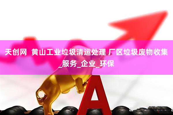 天创网  黄山工业垃圾清运处理 厂区垃圾废物收集_服务_企业_环保