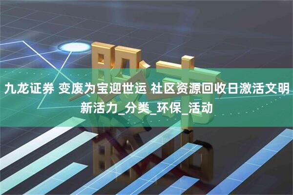 九龙证券 变废为宝迎世运 社区资源回收日激活文明新活力_分类_环保_活动