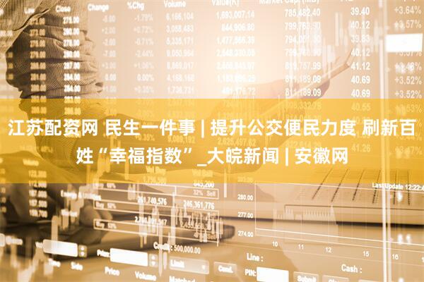 江苏配资网 民生一件事 | 提升公交便民力度 刷新百姓“幸福指数”_大皖新闻 | 安徽网