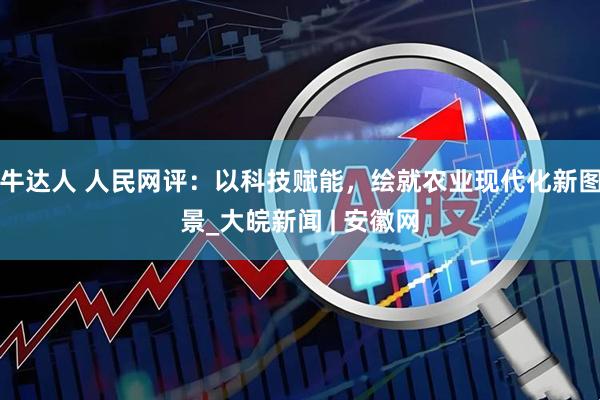 牛达人 人民网评：以科技赋能，绘就农业现代化新图景_大皖新闻 | 安徽网