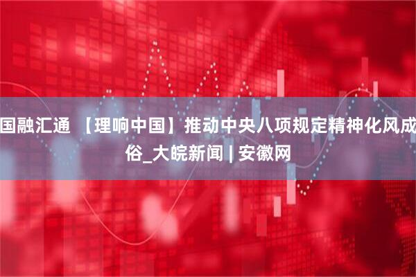 国融汇通 【理响中国】推动中央八项规定精神化风成俗_大皖新闻 | 安徽网