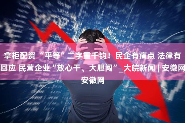 拿柜配资 “平等”二字重千钧！民企有痛点 法律有回应 民营企业“放心干、大胆闯”_大皖新闻 | 安徽网