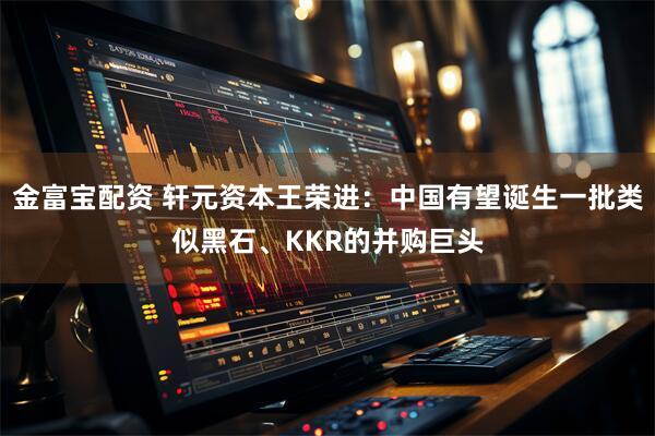 金富宝配资 轩元资本王荣进：中国有望诞生一批类似黑石、KKR的并购巨头