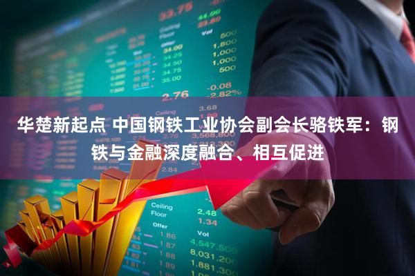 华楚新起点 中国钢铁工业协会副会长骆铁军：钢铁与金融深度融合、相互促进