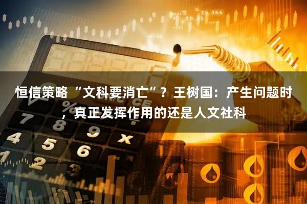 恒信策略 “文科要消亡”？王树国：产生问题时，真正发挥作用的还是人文社科