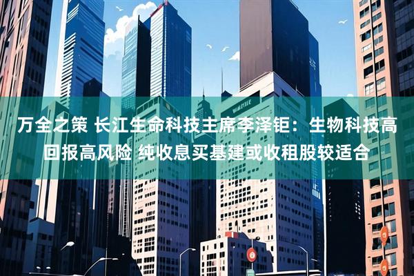 万全之策 长江生命科技主席李泽钜：生物科技高回报高风险 纯收息买基建或收租股较适合