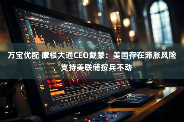 万宝优配 摩根大通CEO戴蒙：美国存在滞胀风险，支持美联储按兵不动