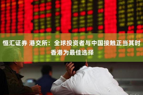 恒汇证券 港交所：全球投资者与中国接触正当其时 香港为最佳选择