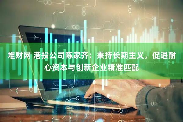 堆财网 港投公司陈家齐：秉持长期主义，促进耐心资本与创新企业精准匹配