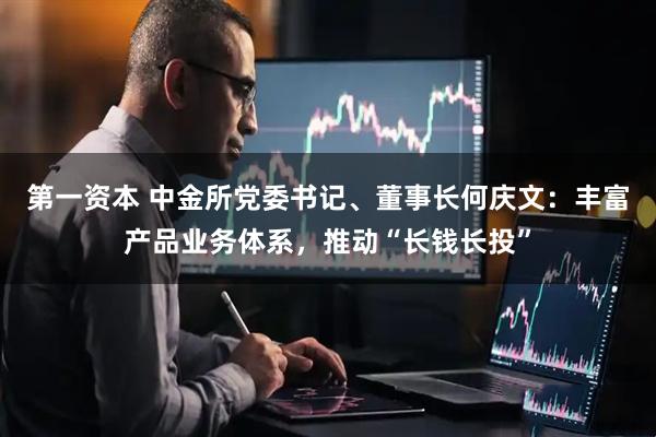 第一资本 中金所党委书记、董事长何庆文：丰富产品业务体系，推动“长钱长投”