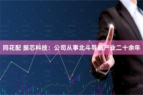 同花配 振芯科技：公司从事北斗导航产业二十余年