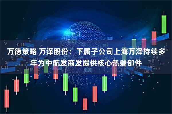 万德策略 万泽股份：下属子公司上海万泽持续多年为中航发商发提供核心热端部件