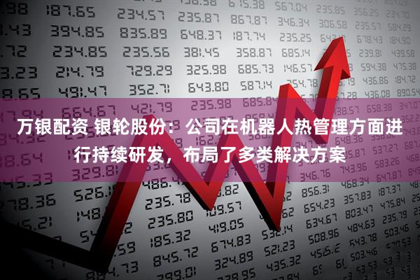 万银配资 银轮股份：公司在机器人热管理方面进行持续研发，布局了多类解决方案