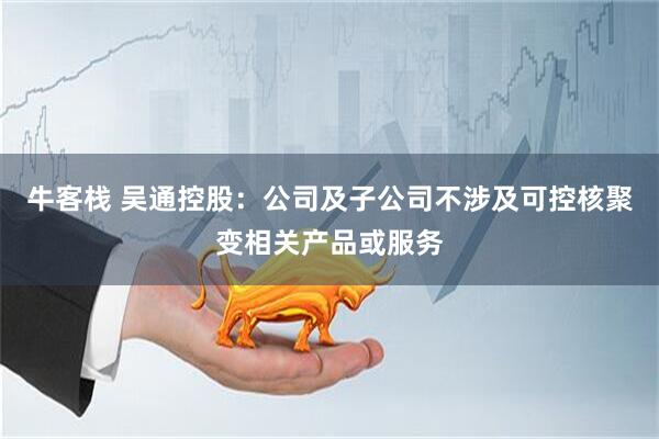 牛客栈 吴通控股：公司及子公司不涉及可控核聚变相关产品或服务