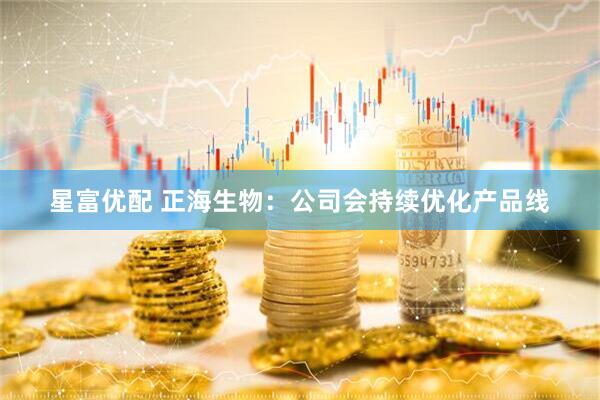 星富优配 正海生物：公司会持续优化产品线