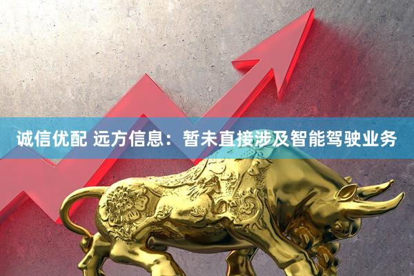 诚信优配 远方信息：暂未直接涉及智能驾驶业务