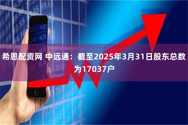 希恩配资网 中远通：截至2025年3月31日股东总数为17037户