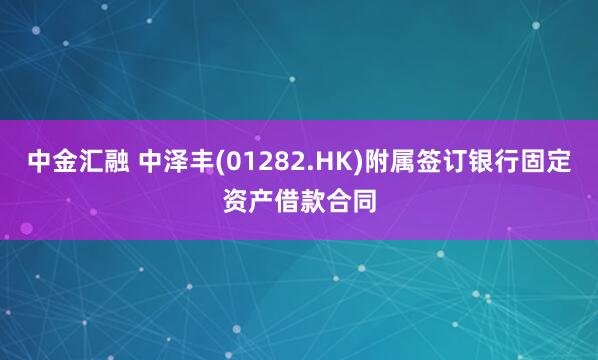 中金汇融 中泽丰(01282.HK)附属签订银行固定资产借款合同