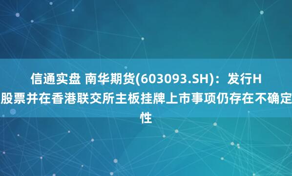 信通实盘 南华期货(603093.SH)：发行H股股票并在香港联交所主板挂牌上市事项仍存在不确定性