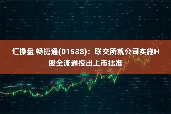 汇操盘 畅捷通(01588)：联交所就公司实施H股全流通授出上市批准