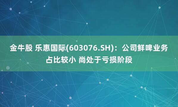 金牛股 乐惠国际(603076.SH)：公司鲜啤业务占比较小 尚处于亏损阶段