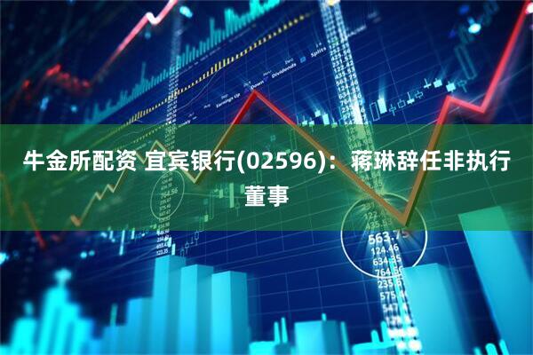牛金所配资 宜宾银行(02596)：蒋琳辞任非执行董事