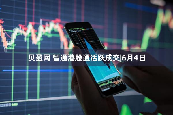 贝盈网 智通港股通活跃成交|6月4日
