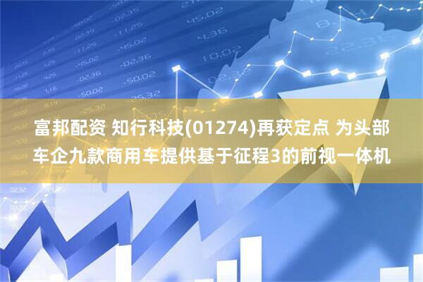 富邦配资 知行科技(01274)再获定点 为头部车企九款商用车提供基于征程3的前视一体机