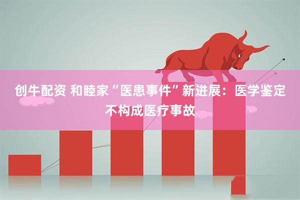 创牛配资 和睦家“医患事件”新进展：医学鉴定不构成医疗事故