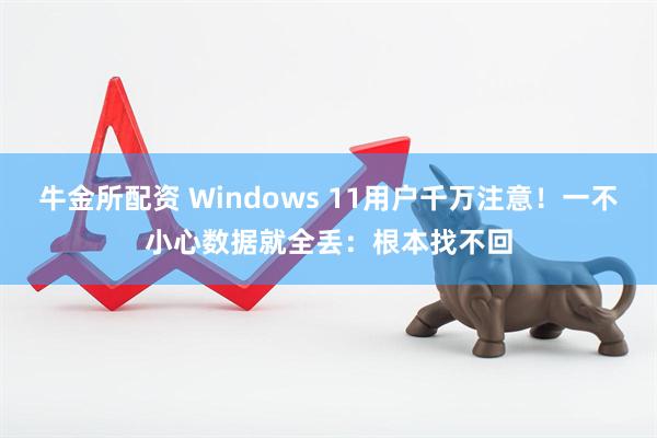 牛金所配资 Windows 11用户千万注意！一不小心数据就全丢：根本找不回