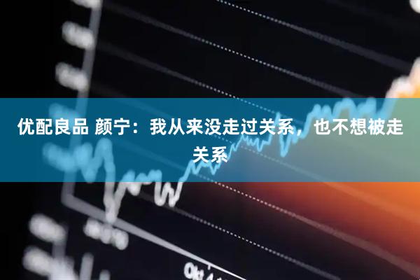 优配良品 颜宁：我从来没走过关系，也不想被走关系