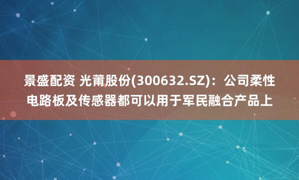 景盛配资 光莆股份(300632.SZ)：公司柔性电路板及传感器都可以用于军民融合产品上