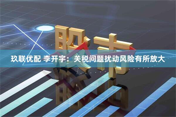 玖联优配 李开宇：关税问题扰动风险有所放大
