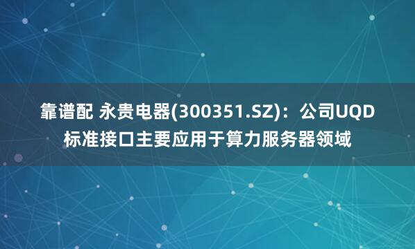 靠谱配 永贵电器(300351.SZ)：公司UQD标准接口主要应用于算力服务器领域