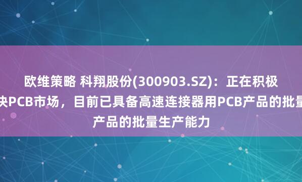 欧维策略 科翔股份(300903.SZ)：正在积极拓展光模块PCB市场，目前已具备高速连接器用PCB产品的批量生产能力