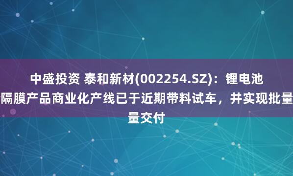 中盛投资 泰和新材(002254.SZ)：锂电池芳纶隔膜产品商业化产线已于近期带料试车，并实现批量交付
