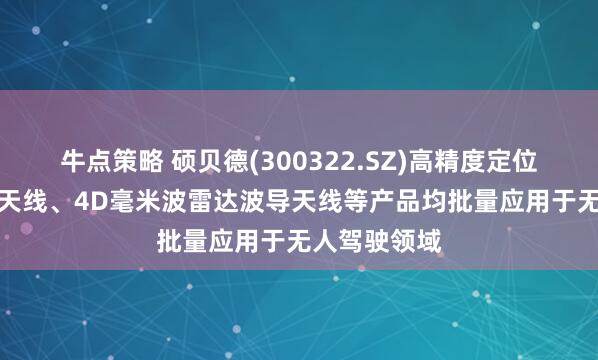 牛点策略 硕贝德(300322.SZ)高精度定位天线、V2X天线、4D毫米波雷达波导天线等产品均批量应用于无人驾驶领域