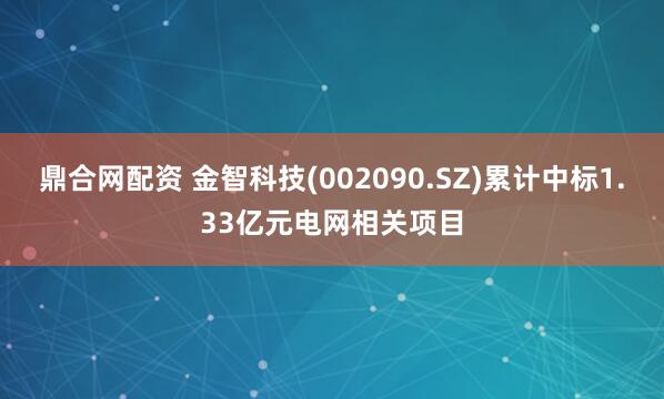 鼎合网配资 金智科技(002090.SZ)累计中标1.33亿元电网相关项目