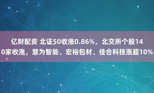 亿财配资 北证50收涨0.86%，北交所个股140家收涨，慧为智能、宏裕包材、佳合科技涨超10%