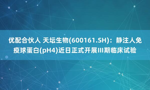 优配合伙人 天坛生物(600161.SH)：静注人免疫球蛋白(pH4)近日正式开展Ⅲ期临床试验