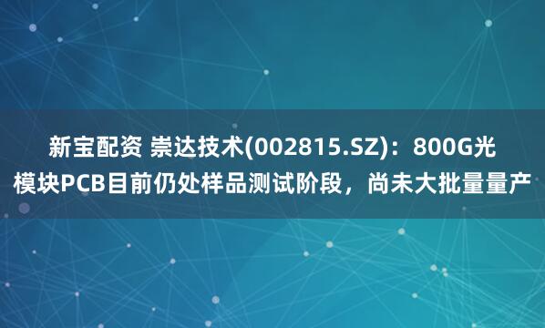新宝配资 崇达技术(002815.SZ)：800G光模块PCB目前仍处样品测试阶段，尚未大批量量产
