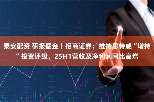 泰安配资 研报掘金丨招商证券：维持思特威“增持”投资评级，25H1营收及净利润同比高增