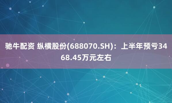 驰牛配资 纵横股份(688070.SH)：上半年预亏3468.45万元左右