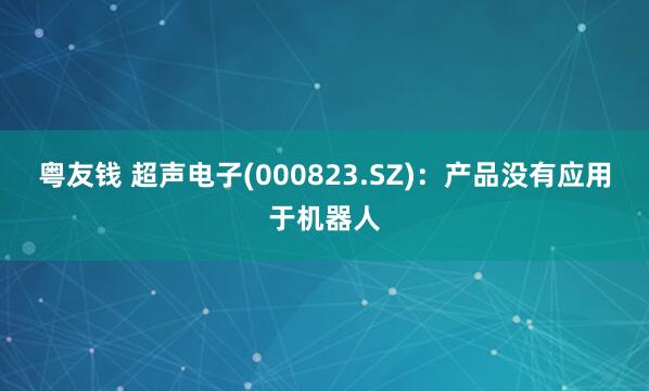 粤友钱 超声电子(000823.SZ)：产品没有应用于机器人
