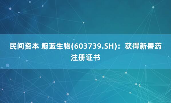 民间资本 蔚蓝生物(603739.SH)：获得新兽药注册证书