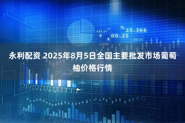 永利配资 2025年8月5日全国主要批发市场葡萄柚价格行情