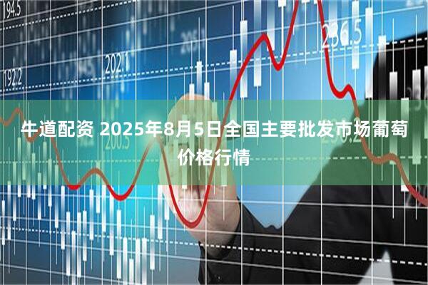 牛道配资 2025年8月5日全国主要批发市场葡萄价格行情