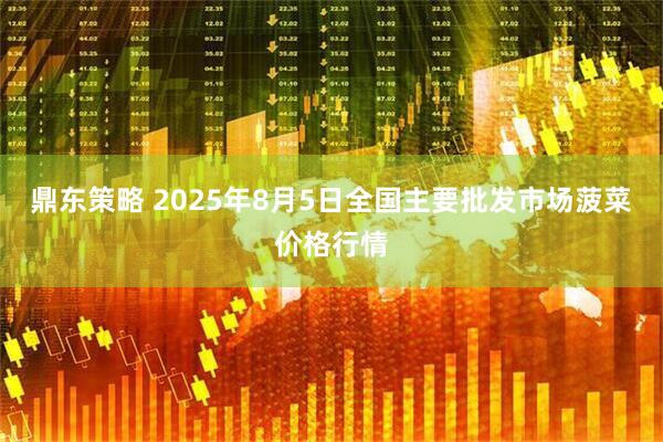 鼎东策略 2025年8月5日全国主要批发市场菠菜价格行情