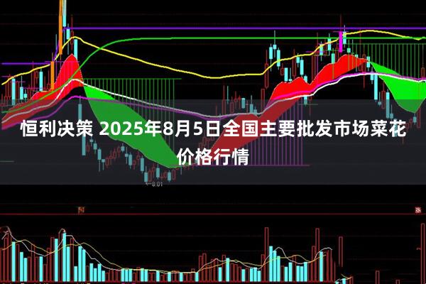 恒利决策 2025年8月5日全国主要批发市场菜花价格行情