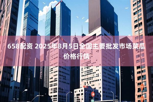 658配资 2025年8月5日全国主要批发市场菜瓜价格行情